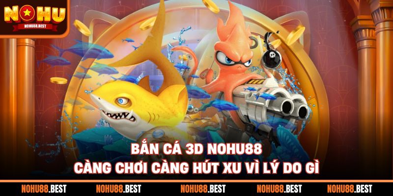 Bắn Cá 3D Nohu88 Càng Chơi Càng Hút Xu Vì Lý Do Gì