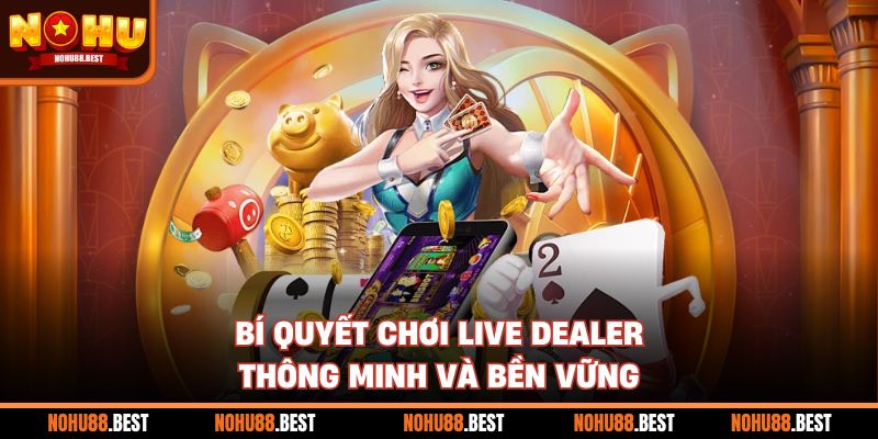 Bí quyết chơi live dealer thông minh và bền vững