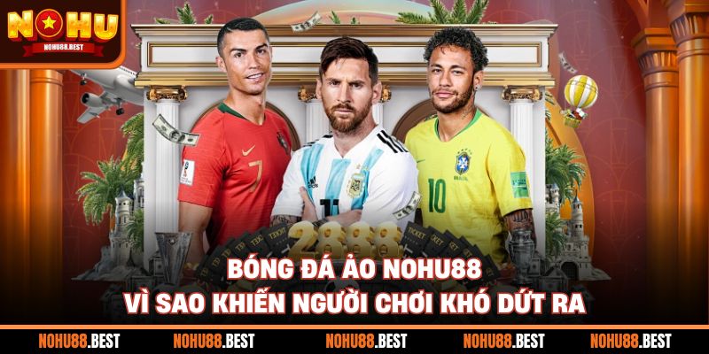 Bóng Đá Ảo Nohu88 Vì Sao Khiến Người Chơi Khó Dứt Ra
