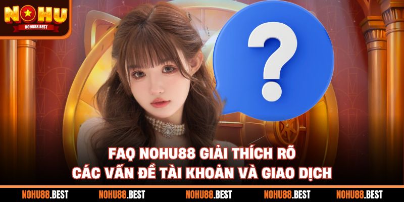 FAQ Nohu88 giải thích rõ các vấn đề tài khoản và giao dịch