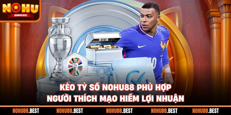 Kèo Tỷ Số Nohu88 Phù Hợp Người Thích Mạo Hiểm Lợi Nhuận