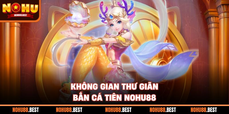 Không gian thư giãn Bắn Cá Tiên Nohu88
