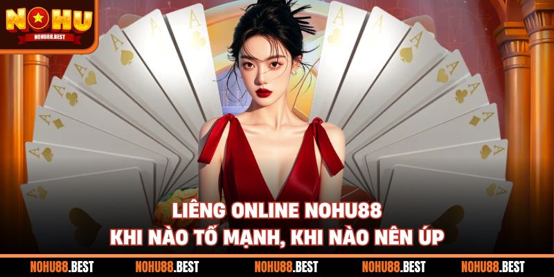 Liêng Online Nohu88 Khi Nào Tố Mạnh, Khi Nào Nên Úp