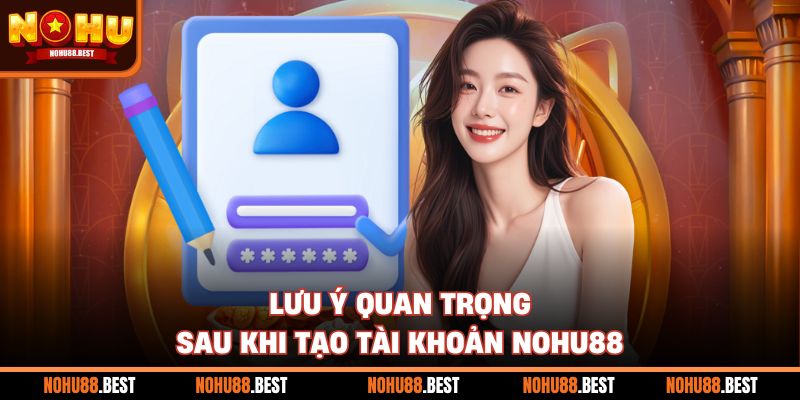 Lưu ý quan trọng sau khi tạo tài khoản Nohu88