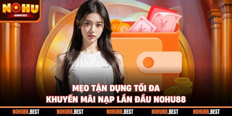 Mẹo tận dụng tối đa khuyến mãi nạp lần đầu Nohu88