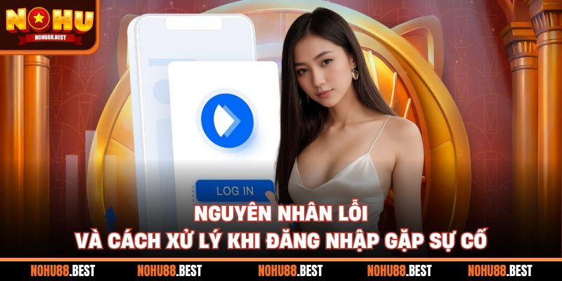 Nguyên nhân lỗi và cách xử lý khi đăng nhập gặp sự cố