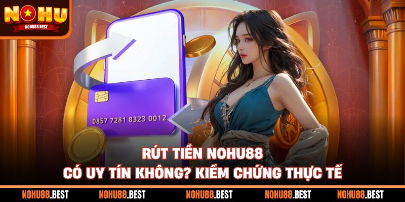 Rút Tiền Nohu88 Có Uy Tín Không? Kiểm Chứng Thực Tế