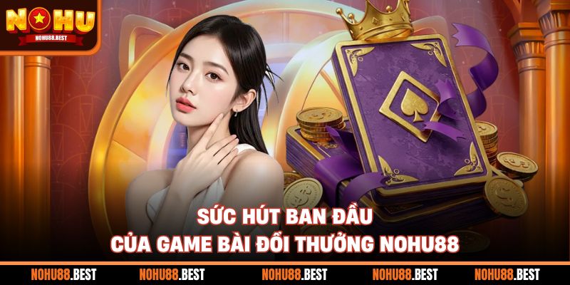 Sức hút ban đầu của game bài đổi thưởng Nohu88