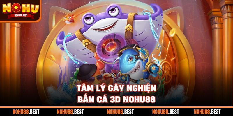 Tâm lý gây nghiện bắn cá 3D Nohu88