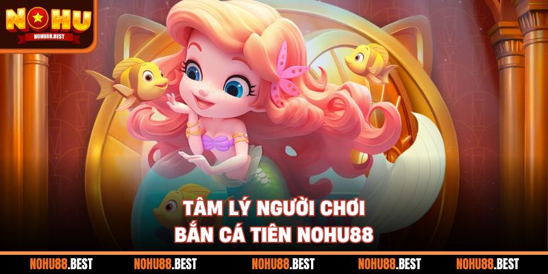 Tâm lý người chơi Bắn Cá Tiên Nohu88