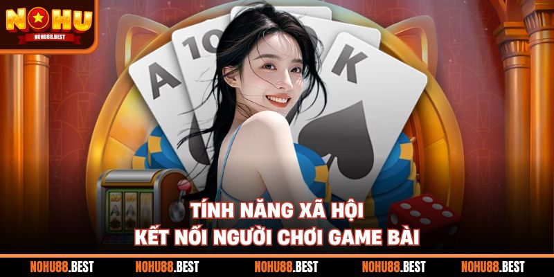 Tính năng xã hội kết nối người chơi game bài